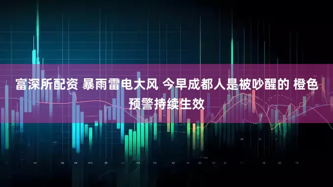 富深所配资 暴雨雷电大风 今早成都人是被吵醒的 橙色预警持续生效
