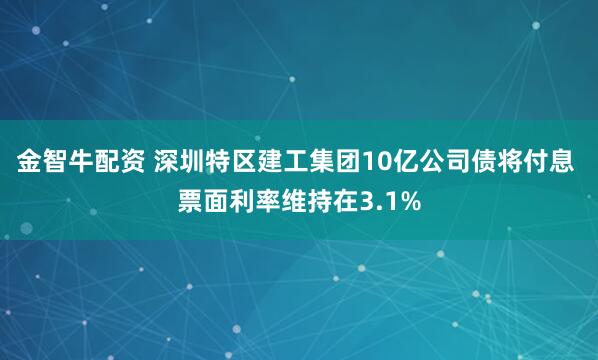 金智牛配资 深圳特区建工集团10亿公司债将付息 票面利率维持在3.1%