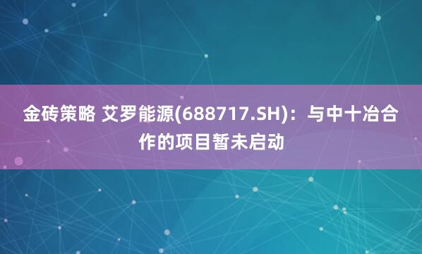 金砖策略 艾罗能源(688717.SH)：与中十冶合作的项目暂未启动