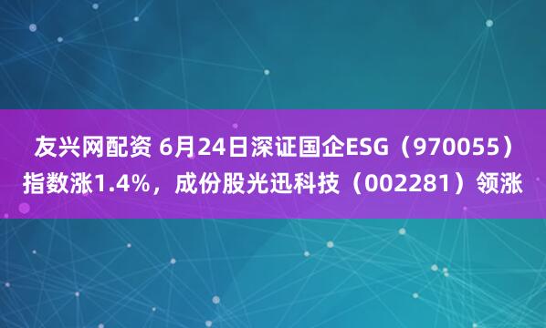 友兴网配资 6月24日深证国企ESG(970055)指数涨1.4%,成份股光迅科技(002281)领涨