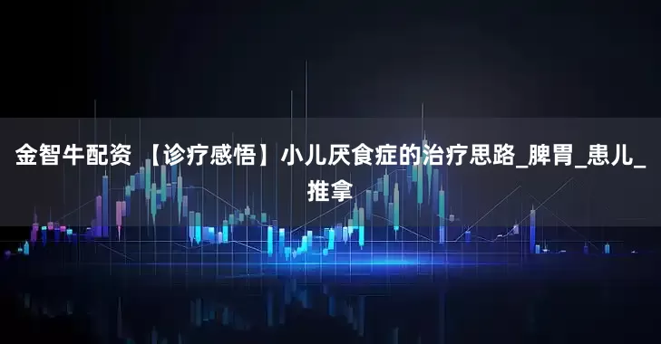 金智牛配资 【诊疗感悟】小儿厌食症的治疗思路_脾胃_患儿_推拿