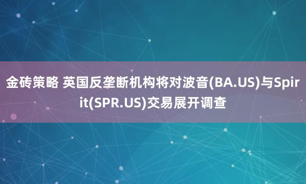 金砖策略 英国反垄断机构将对波音(BA.US)与Spirit(SPR.US)交易展开调查