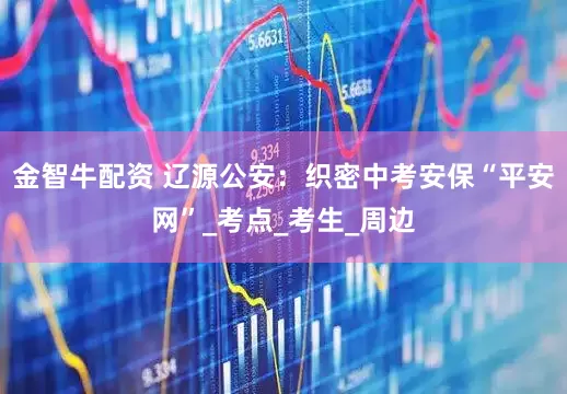 金智牛配资 辽源公安：织密中考安保“平安网”_考点_考生_周边