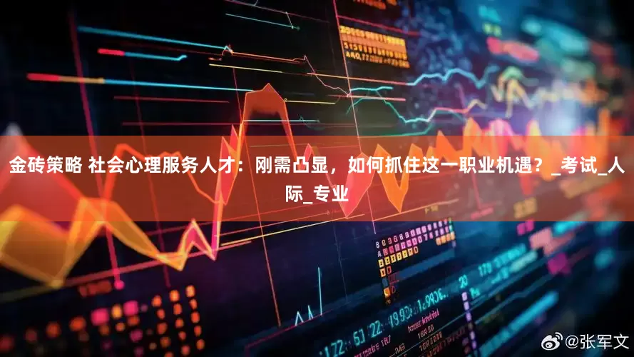 金砖策略 社会心理服务人才：刚需凸显，如何抓住这一职业机遇？_考试_人际_专业