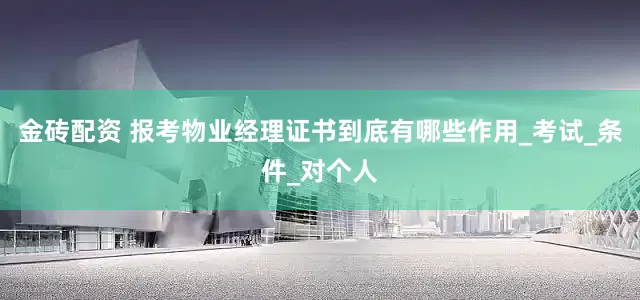 金砖配资 报考物业经理证书到底有哪些作用_考试_条件_对个人