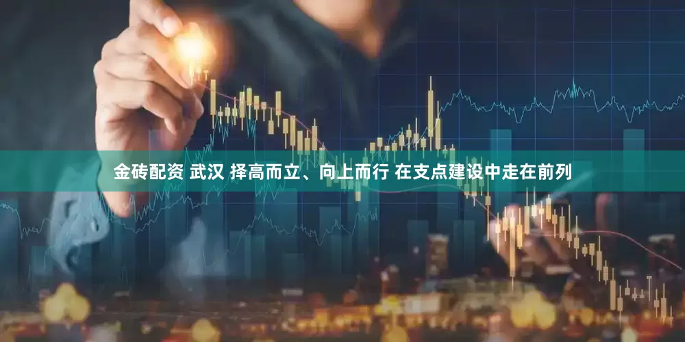 金砖配资 武汉 择高而立、向上而行 在支点建设中走在前列