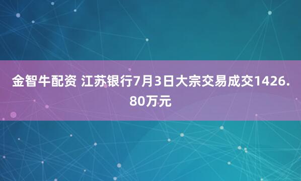 金智牛配资 江苏银行7月3日大宗交易成交1426.80万元