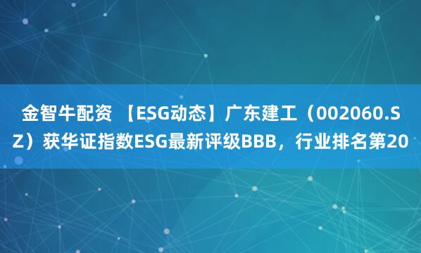 金智牛配资 【ESG动态】广东建工（002060.SZ）获华证指数ESG最新评级BBB，行业排名第20