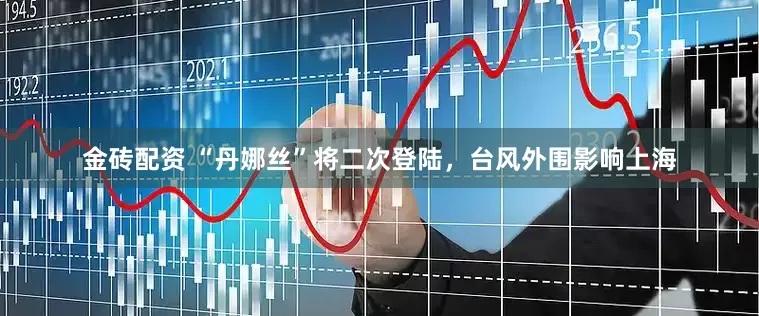 金砖配资 “丹娜丝”将二次登陆，台风外围影响上海