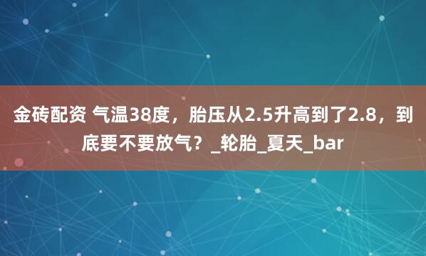 金砖配资 气温38度，胎压从2.5升高到了2.8，到底要不要放气？_轮胎_夏天_bar