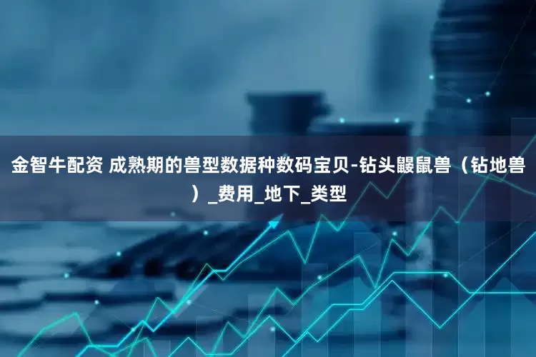 金智牛配资 成熟期的兽型数据种数码宝贝-钻头鼹鼠兽（钻地兽）_费用_地下_类型