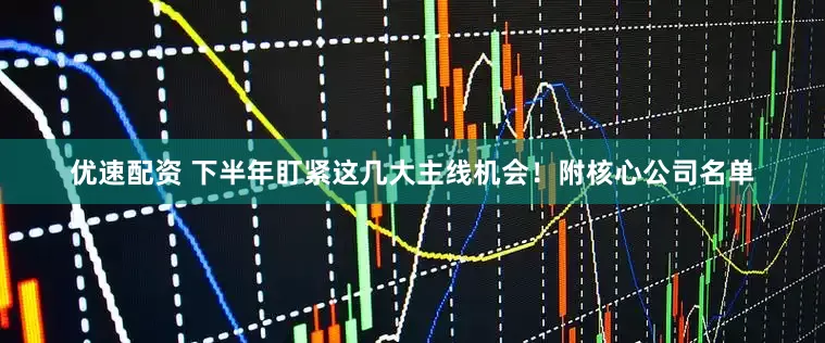 优速配资 下半年盯紧这几大主线机会！附核心公司名单