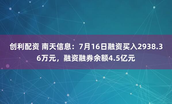 创利配资 南天信息：7月16日融资买入2938.36万元，融资融券余额4.5亿元
