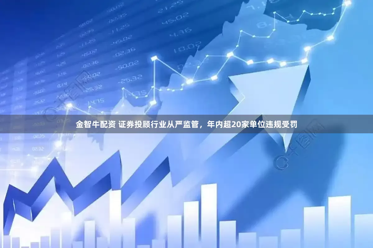 金智牛配资 证券投顾行业从严监管，年内超20家单位违规受罚
