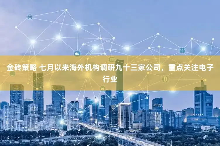 金砖策略 七月以来海外机构调研九十三家公司，重点关注电子行业