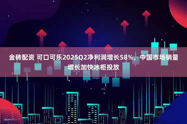 金砖配资 可口可乐2025Q2净利润增长58%，中国市场销量增长加快冰柜投放