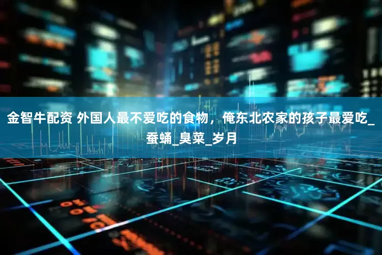 金智牛配资 外国人最不爱吃的食物,俺东北农家的孩子最爱吃_蚕蛹_臭菜_岁月