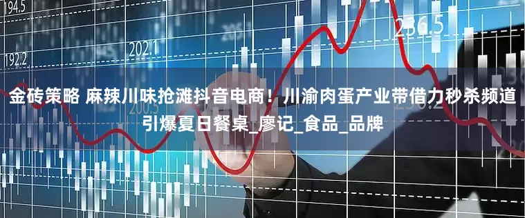 金砖策略 麻辣川味抢滩抖音电商！川渝肉蛋产业带借力秒杀频道引爆夏日餐桌_廖记_食品_品牌