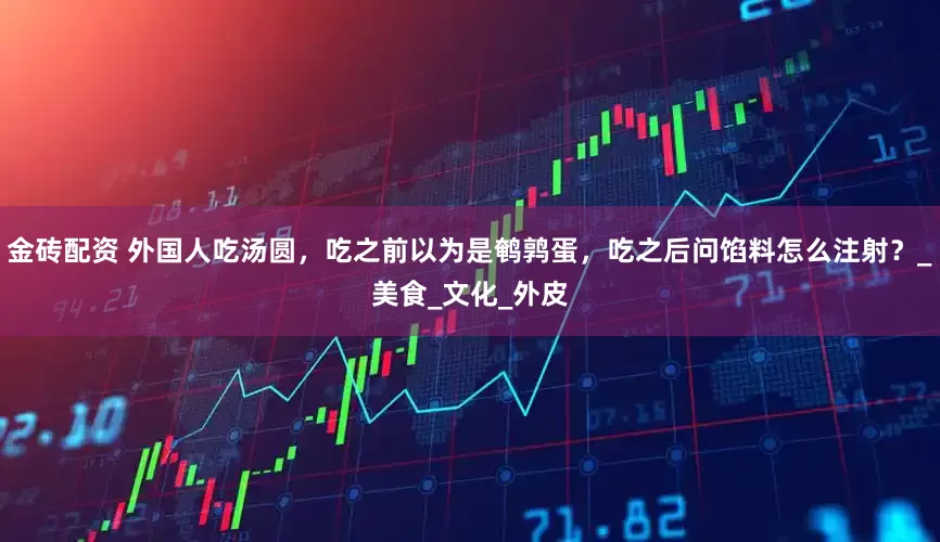 金砖配资 外国人吃汤圆，吃之前以为是鹌鹑蛋，吃之后问馅料怎么注射？_美食_文化_外皮