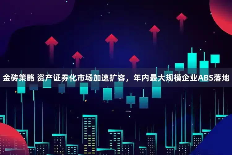 金砖策略 资产证券化市场加速扩容，年内最大规模企业ABS落地