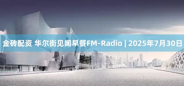 金砖配资 华尔街见闻早餐FM-Radio | 2025年7月30日
