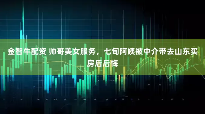 金智牛配资 帅哥美女服务，七旬阿姨被中介带去山东买房后后悔
