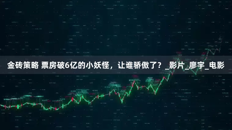 金砖策略 票房破6亿的小妖怪，让谁骄傲了？_影片_廖宇_电影
