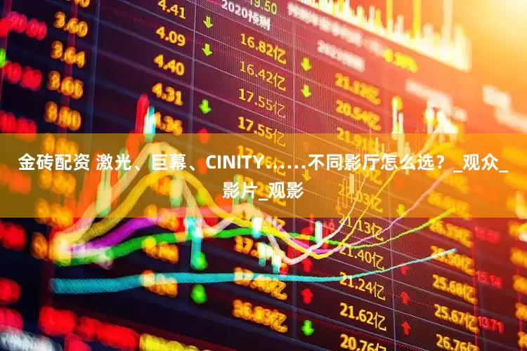 金砖配资 激光、巨幕、CINITY……不同影厅怎么选？_观众_影片_观影