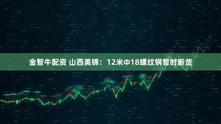 金智牛配资 山西美锦：12米Φ18螺纹钢暂时断货