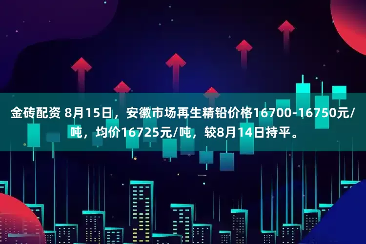 金砖配资 8月15日，安徽市场再生精铅价格16700-16750元/吨，均价16725元/吨，较8月14日持平。