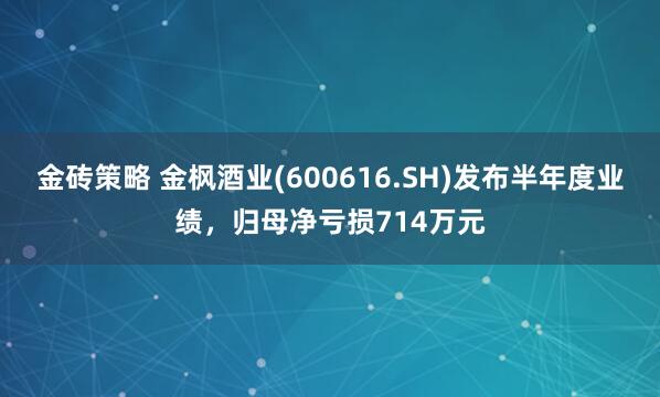金砖策略 金枫酒业(600616.SH)发布半年度业绩，归母净亏损714万元