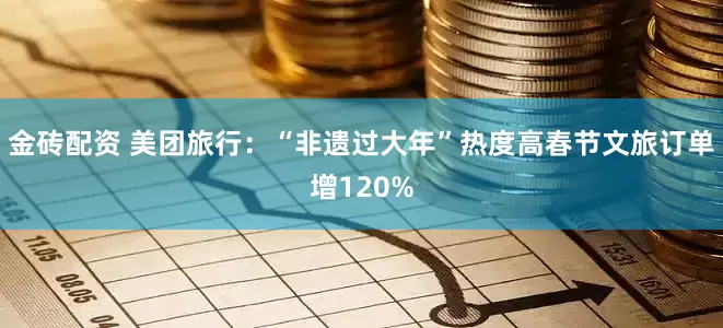 金砖配资 美团旅行：“非遗过大年”热度高春节文旅订单增120%