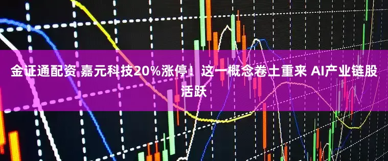 金证通配资 嘉元科技20%涨停！这一概念卷土重来 AI产业链股活跃