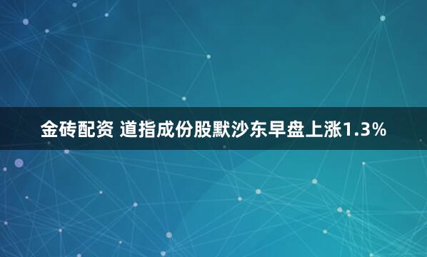 金砖配资 道指成份股默沙东早盘上涨1.3%