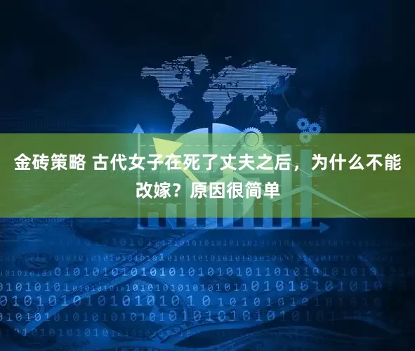金砖策略 古代女子在死了丈夫之后，为什么不能改嫁？原因很简单