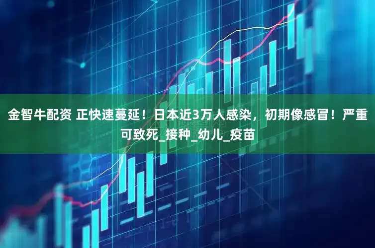 金智牛配资 正快速蔓延！日本近3万人感染，初期像感冒！严重可致死_接种_幼儿_疫苗