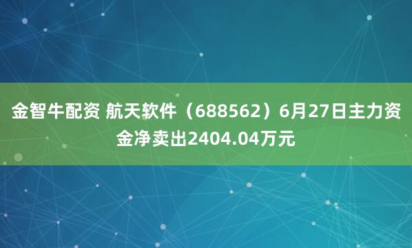 金智牛配资 航天软件（688562）6月27日主力资金净卖出2404.04万元