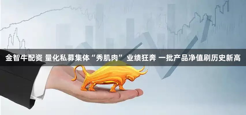 金智牛配资 量化私募集体“秀肌肉” 业绩狂奔 一批产品净值刷历史新高