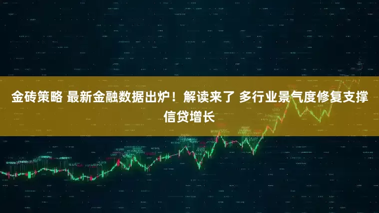 金砖策略 最新金融数据出炉！解读来了 多行业景气度修复支撑信贷增长