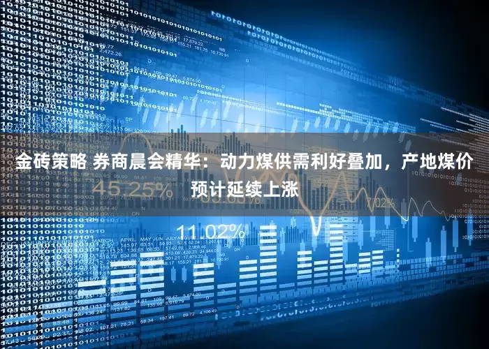 金砖策略 券商晨会精华：动力煤供需利好叠加，产地煤价预计延续上涨