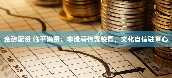 金砖配资 临平崇贤：非遗薪传聚校园，文化自信驻童心