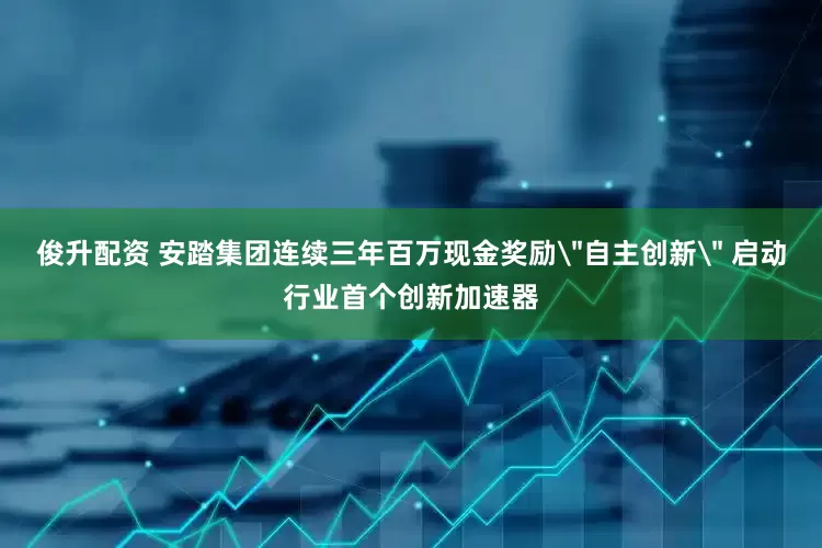 俊升配资 安踏集团连续三年百万现金奖励＂自主创新＂ 启动行业首个创新加速器