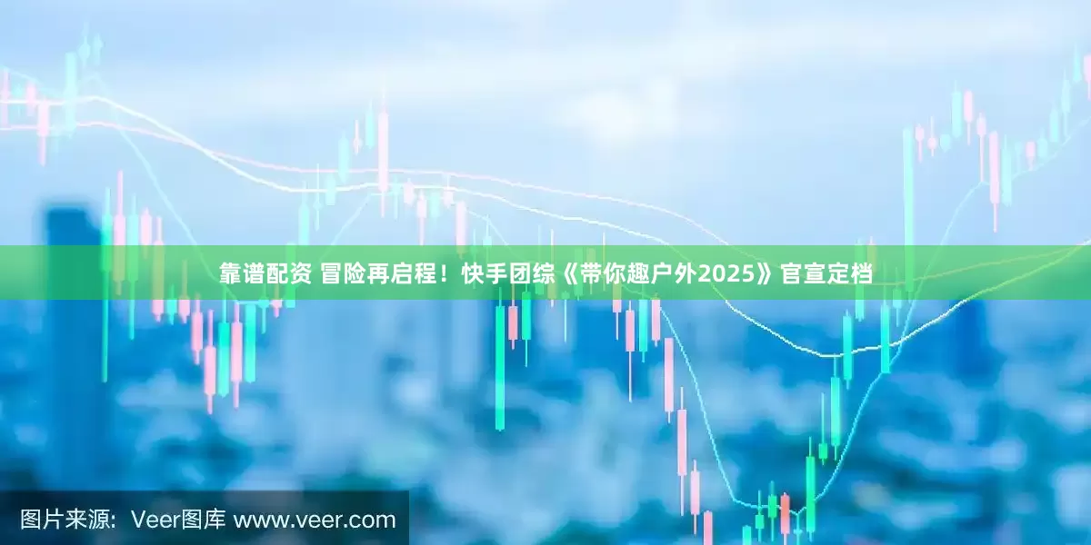 靠谱配资 冒险再启程！快手团综《带你趣户外2025》官宣定档
