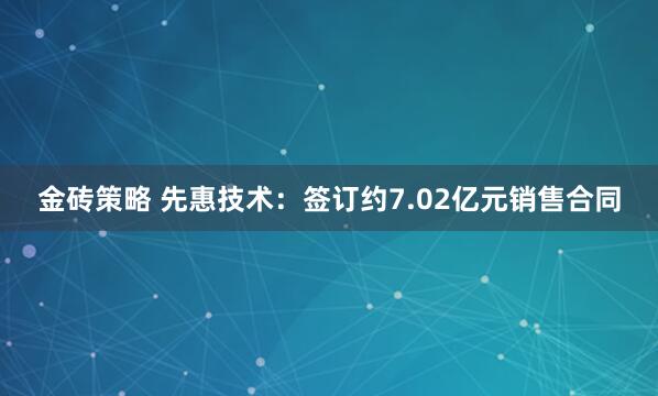 金砖策略 先惠技术：签订约7.02亿元销售合同