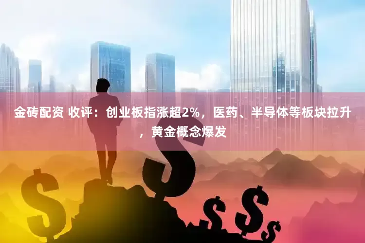 金砖配资 收评：创业板指涨超2%，医药、半导体等板块拉升，黄金概念爆发