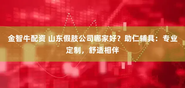 金智牛配资 山东假肢公司哪家好？助仁辅具：专业定制，舒适相伴