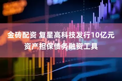 金砖配资 复星高科技发行10亿元资产担保债务融资工具