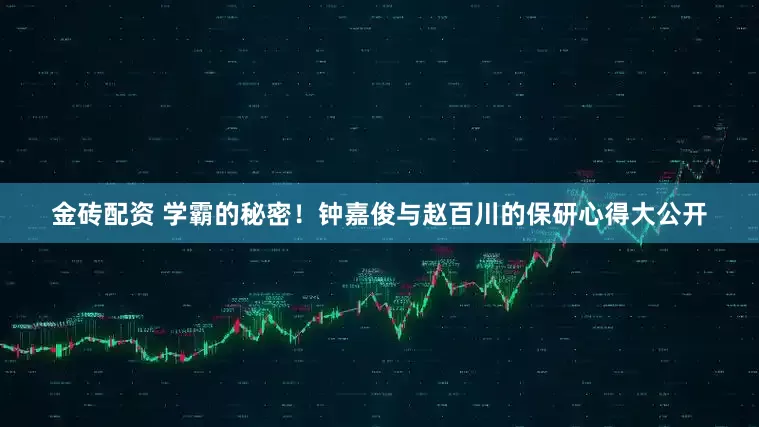 金砖配资 学霸的秘密！钟嘉俊与赵百川的保研心得大公开