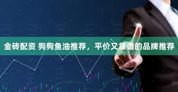 金砖配资 狗狗鱼油推荐，平价又靠谱的品牌推荐