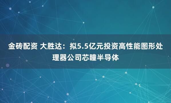 金砖配资 大胜达：拟5.5亿元投资高性能图形处理器公司芯瞳半导体